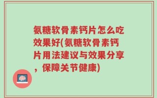 氨糖软骨素钙片怎么吃效果好(氨糖软骨素钙片用法建议与效果分享，保障关节健康)
