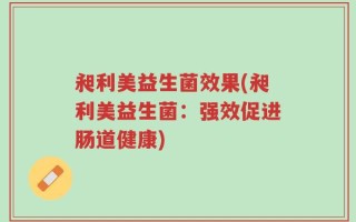 昶利美益生菌效果(昶利美益生菌：强效促进肠道健康)