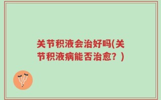 关节积液会治好吗(关节积液病能否治愈？)