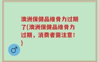 澳洲保健品维骨力过期了(澳洲保健品维骨力过期，消费者需注意！)