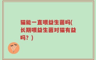 猫能一直喂益生菌吗(长期喂益生菌对猫有益吗？)