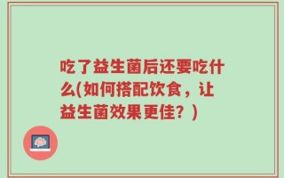 吃了益生菌后还要吃什么(如何搭配饮食，让益生菌效果更佳？)
