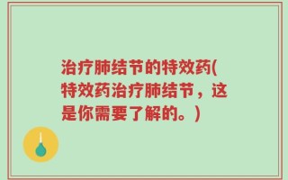 治疗肺结节的特效药(特效药治疗肺结节，这是你需要了解的。)