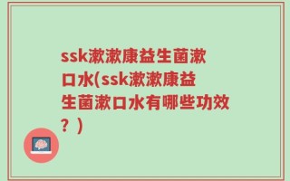 ssk漱漱康益生菌漱口水(ssk漱漱康益生菌漱口水有哪些功效？)