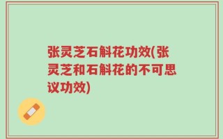 张灵芝石斛花功效(张灵芝和石斛花的不可思议功效)