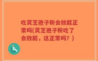 吃灵芝孢子粉会放屁正常吗(灵芝孢子粉吃了会放屁，这正常吗？)