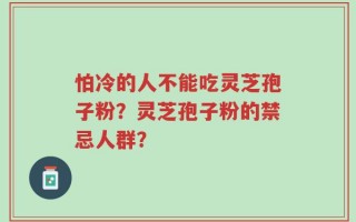 怕冷的人不能吃灵芝孢子粉？灵芝孢子粉的禁忌人群？