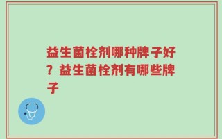 益生菌栓剂哪种牌子好？益生菌栓剂有哪些牌子