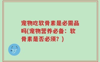 宠物吃软骨素是必需品吗(宠物营养必备：软骨素是否必须？)