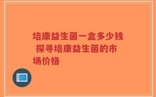 培康益生菌一盒多少钱 探寻培康益生菌的市场价格