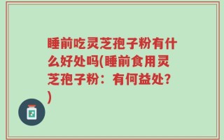 睡前吃灵芝孢子粉有什么好处吗(睡前食用灵芝孢子粉：有何益处？)