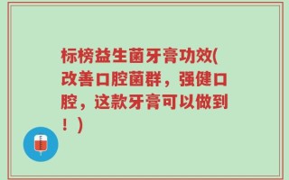 标榜益生菌牙膏功效(改善口腔菌群，强健口腔，这款牙膏可以做到！)