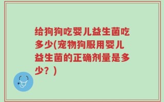 给狗狗吃婴儿益生菌吃多少(宠物狗服用婴儿益生菌的正确剂量是多少？)