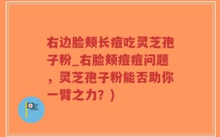 右边脸颊长痘吃灵芝孢子粉_右脸颊痘痘问题，灵芝孢子粉能否助你一臂之力？)