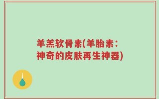 羊羔软骨素(羊胎素：神奇的皮肤再生神器)