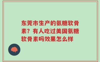 东莞市生产的氨糖软骨素？有人吃过美国氨糖软骨素吗效果怎么样