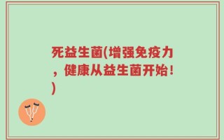 死益生菌(增强免疫力，健康从益生菌开始！)