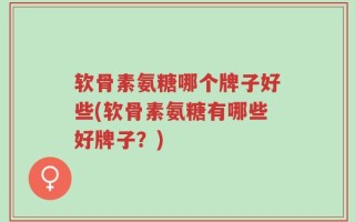 软骨素氨糖哪个牌子好些(软骨素氨糖有哪些好牌子？)