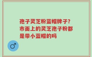 孢子灵芝粉蓝帽牌子？市面上的灵芝孢子粉都是带小蓝帽的吗