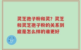 灵芝孢子粉和灵？灵芝和灵芝孢子粉的关系到底是怎么样的谁更好