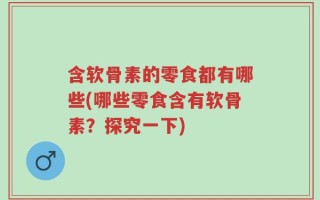 含软骨素的零食都有哪些(哪些零食含有软骨素？探究一下)