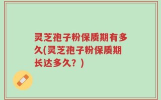 灵芝孢子粉保质期有多久(灵芝孢子粉保质期长达多久？)