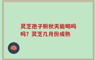 灵芝孢子粉秋天能喝吗吗？灵芝几月份成熟