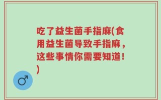 吃了益生菌手指麻(食用益生菌导致手指麻，这些事情你需要知道！)