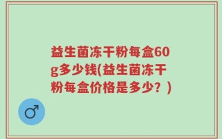 益生菌冻干粉每盒60g多少钱(益生菌冻干粉每盒价格是多少？)