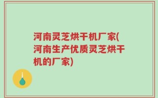 河南灵芝烘干机厂家(河南生产优质灵芝烘干机的厂家)