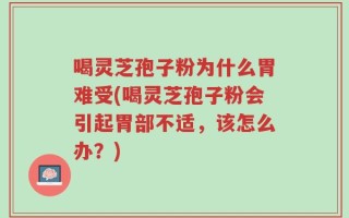 喝灵芝孢子粉为什么胃难受(喝灵芝孢子粉会引起胃部不适，该怎么办？)