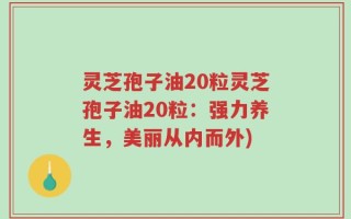 灵芝孢子油20粒灵芝孢子油20粒：强力养生，美丽从内而外)