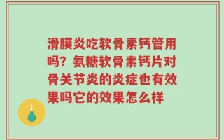 滑膜炎吃软骨素钙管用吗？氨糖软骨素钙片对骨关节炎的炎症也有效果吗它的效果怎么样