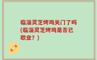 临淄灵芝烤鸡关门了吗(临淄灵芝烤鸡是否已歇业？)