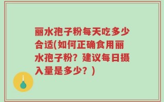 丽水孢子粉每天吃多少合适(如何正确食用丽水孢子粉？建议每日摄入量是多少？)