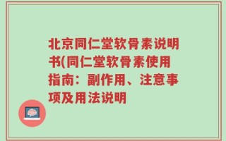 北京同仁堂软骨素说明书(同仁堂软骨素使用指南：副作用、注意事项及用法说明
