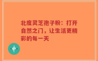 北度灵芝孢子粉：打开自然之门，让生活更精彩的每一天