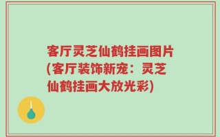 客厅灵芝仙鹤挂画图片(客厅装饰新宠：灵芝仙鹤挂画大放光彩)