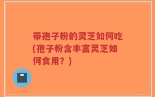 带孢子粉的灵芝如何吃(孢子粉含丰富灵芝如何食用？)