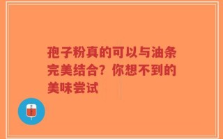 孢子粉真的可以与油条完美结合？你想不到的美味尝试