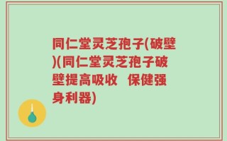 同仁堂灵芝孢子(破壁)(同仁堂灵芝孢子破壁提高吸收  保健强身利器)