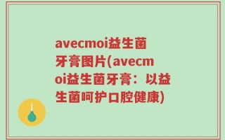 avecmoi益生菌牙膏图片(avecmoi益生菌牙膏：以益生菌呵护口腔健康)