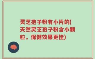 灵芝孢子粉有小片的(天然灵芝孢子粉含小颗粒，保健效果更佳)