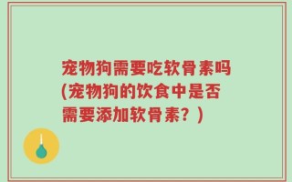 宠物狗需要吃软骨素吗(宠物狗的饮食中是否需要添加软骨素？)