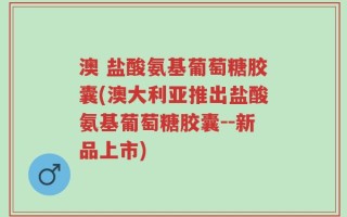 澳 盐酸氨基葡萄糖胶囊(澳大利亚推出盐酸氨基葡萄糖胶囊--新品上市)