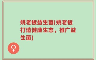 姚老板益生菌(姚老板打造健康生态，推广益生菌)