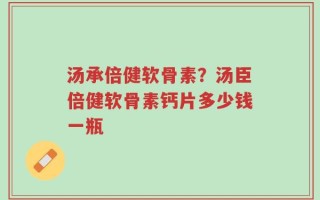 汤承倍健软骨素？汤臣倍健软骨素钙片多少钱一瓶
