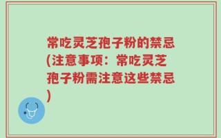 常吃灵芝孢子粉的禁忌(注意事项：常吃灵芝孢子粉需注意这些禁忌)