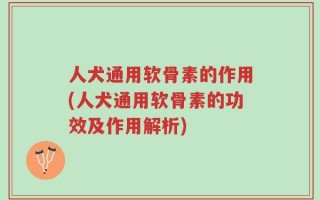 人犬通用软骨素的作用(人犬通用软骨素的功效及作用解析)
