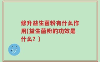 修升益生菌粉有什么作用(益生菌粉的功效是什么？)